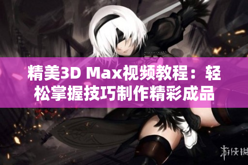 精美3D Max视频教程：轻松掌握技巧制作精彩成品