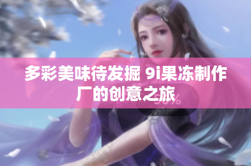 多彩美味待发掘 9i果冻制作厂的创意之旅