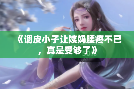 《调皮小子让姨妈腰疼不已，真是受够了》