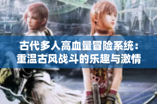 古代多人高血量冒险系统：重温古风战斗的乐趣与激情