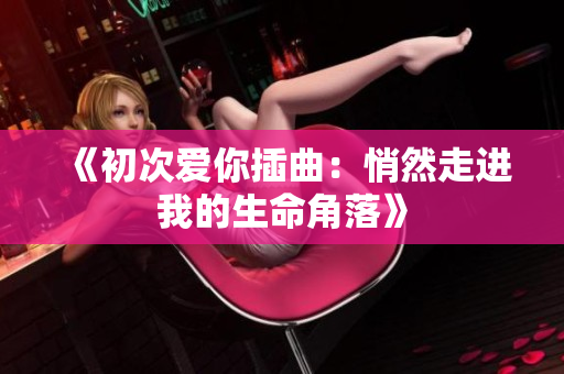 《初次爱你插曲：悄然走进我的生命角落》