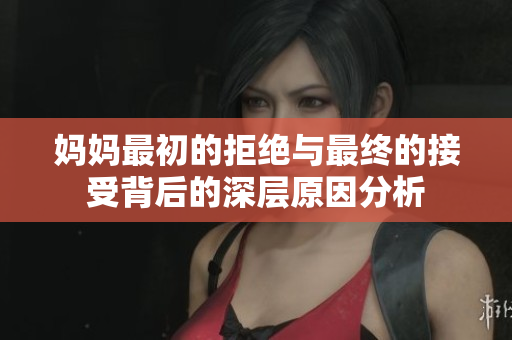 妈妈最初的拒绝与最终的接受背后的深层原因分析