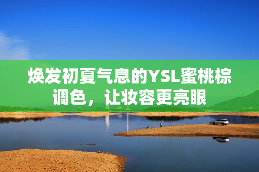 焕发初夏气息的YSL蜜桃棕调色，让妆容更亮眼