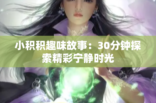 小积积趣味故事：30分钟探索精彩宁静时光