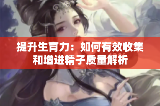 提升生育力：如何有效收集和增进精子质量解析