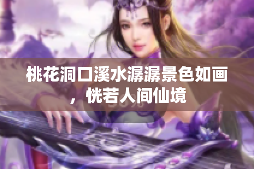 桃花洞口溪水潺潺景色如画，恍若人间仙境