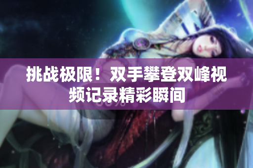 挑战极限！双手攀登双峰视频记录精彩瞬间