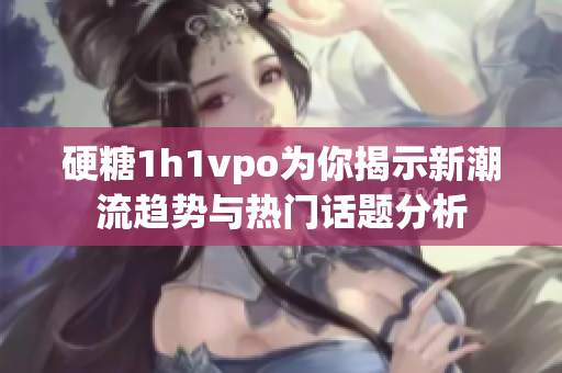 硬糖1h1vpo为你揭示新潮流趋势与热门话题分析
