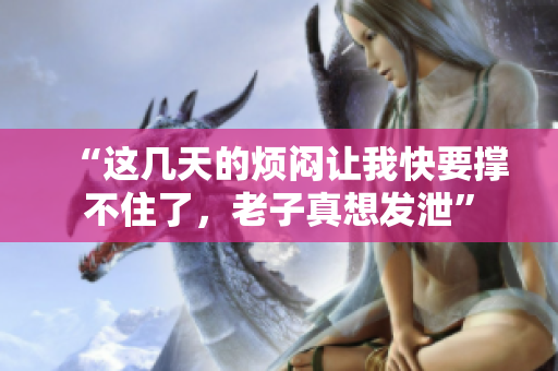 “这几天的烦闷让我快要撑不住了，老子真想发泄”