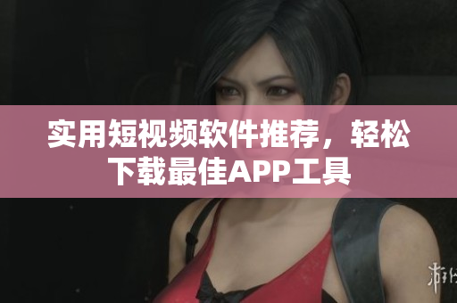 实用短视频软件推荐，轻松下载最佳APP工具