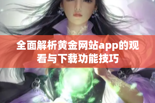 全面解析黄金网站app的观看与下载功能技巧