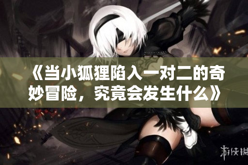 《当小狐狸陷入一对二的奇妙冒险，究竟会发生什么》