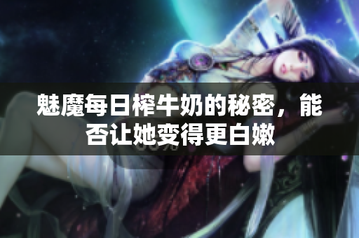 魅魔每日榨牛奶的秘密，能否让她变得更白嫩