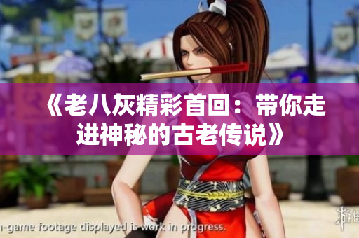 《老八灰精彩首回：带你走进神秘的古老传说》