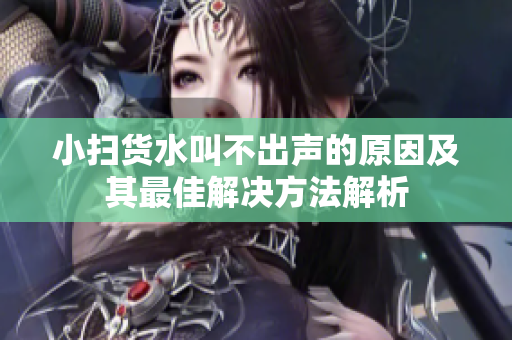 小扫货水叫不出声的原因及其最佳解决方法解析