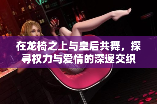 在龙椅之上与皇后共舞，探寻权力与爱情的深邃交织