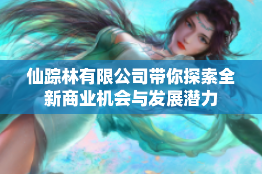 仙踪林有限公司带你探索全新商业机会与发展潜力