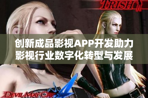 创新成品影视APP开发助力影视行业数字化转型与发展