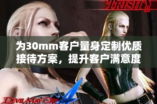 为30mm客户量身定制优质接待方案，提升客户满意度