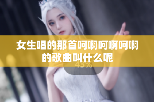 女生唱的那首呵啊呵啊呵啊的歌曲叫什么呢
