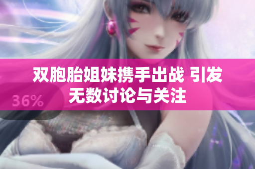 双胞胎姐妹携手出战 引发无数讨论与关注