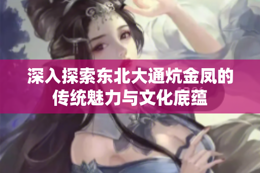 深入探索东北大通炕金凤的传统魅力与文化底蕴