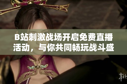 B站刺激战场开启免费直播活动，与你共同畅玩战斗盛宴