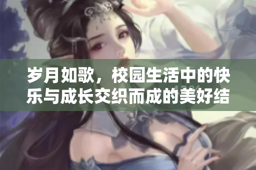 岁月如歌，校园生活中的快乐与成长交织而成的美好结局