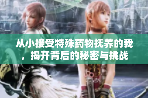 从小接受特殊药物抚养的我，揭开背后的秘密与挑战