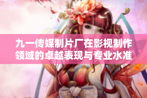 九一传媒制片厂在影视制作领域的卓越表现与专业水准