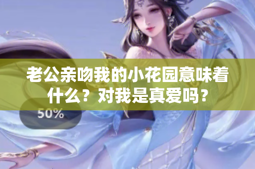 老公亲吻我的小花园意味着什么？对我是真爱吗？