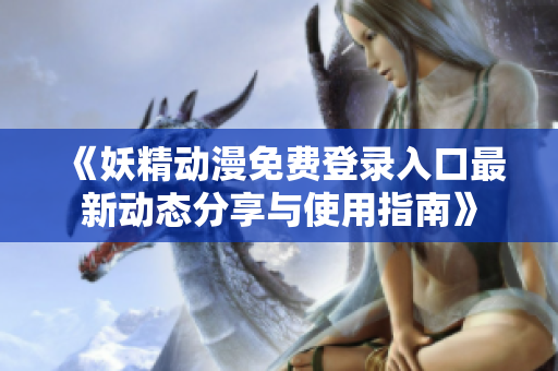 《妖精动漫免费登录入口最新动态分享与使用指南》