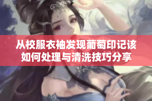 从校服衣袖发现葡萄印记该如何处理与清洗技巧分享