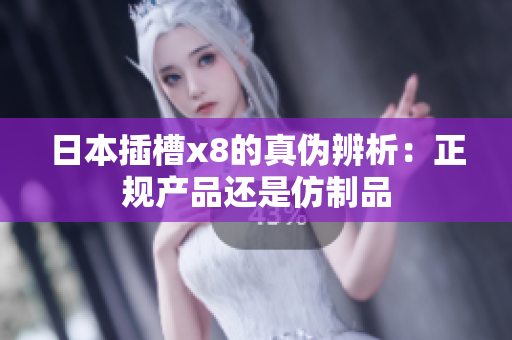 日本插槽x8的真伪辨析：正规产品还是仿制品