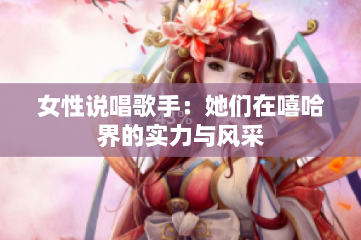 女性说唱歌手：她们在嘻哈界的实力与风采