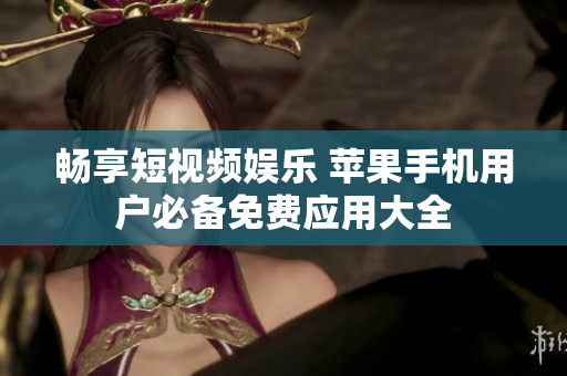 畅享短视频娱乐 苹果手机用户必备免费应用大全