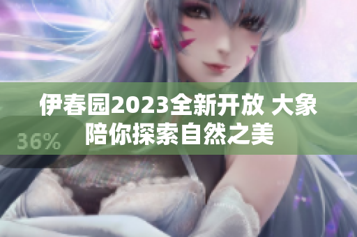 伊春园2023全新开放 大象陪你探索自然之美