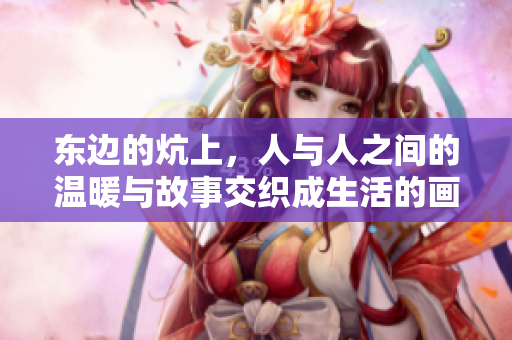 东边的炕上，人与人之间的温暖与故事交织成生活的画卷
