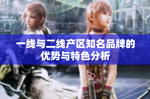 一线与二线产区知名品牌的优势与特色分析