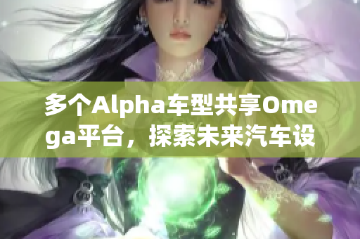 多个Alpha车型共享Omega平台，探索未来汽车设计新方向
