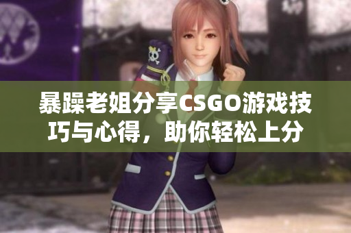 暴躁老姐分享CSGO游戏技巧与心得，助你轻松上分