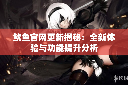 鱿鱼官网更新揭秘：全新体验与功能提升分析