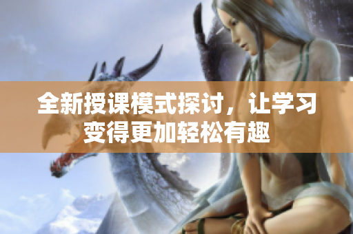 全新授课模式探讨，让学习变得更加轻松有趣