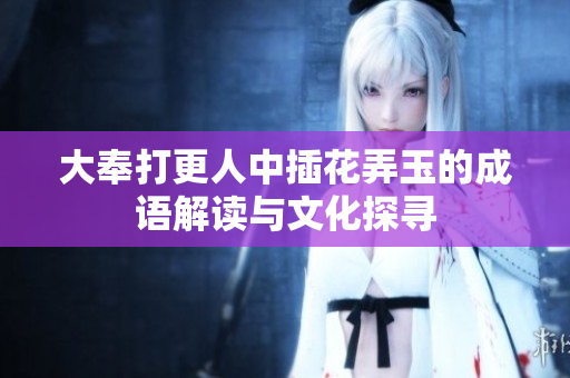 大奉打更人中插花弄玉的成语解读与文化探寻