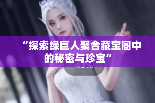 “探索绿巨人聚合藏宝阁中的秘密与珍宝”