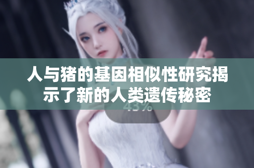 人与猪的基因相似性研究揭示了新的人类遗传秘密