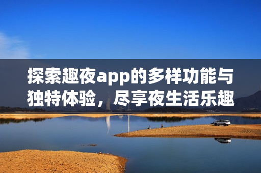 探索趣夜app的多样功能与独特体验，尽享夜生活乐趣