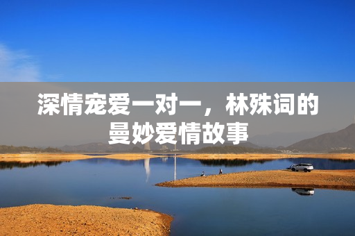 深情宠爱一对一，林殊词的曼妙爱情故事