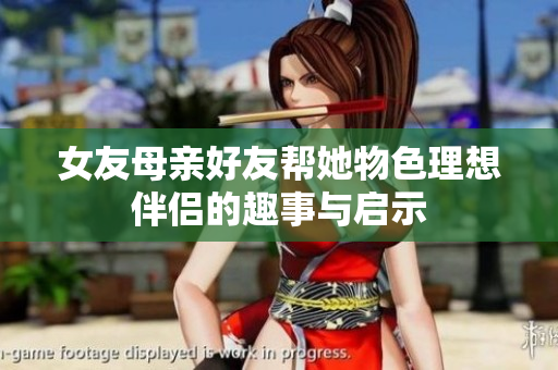 女友母亲好友帮她物色理想伴侣的趣事与启示