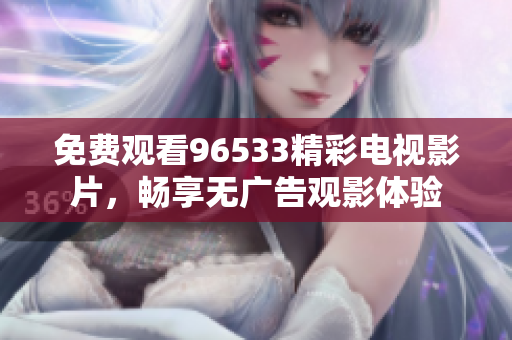 免费观看96533精彩电视影片，畅享无广告观影体验